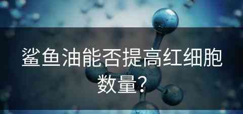 鲨鱼油能否提高红细胞数量？(鲨鱼油能否提高红细胞数量呢)